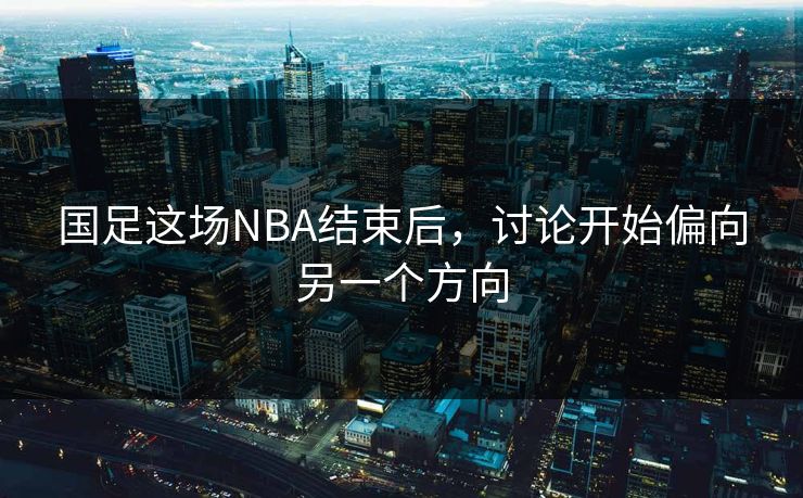 国足这场NBA结束后，讨论开始偏向另一个方向