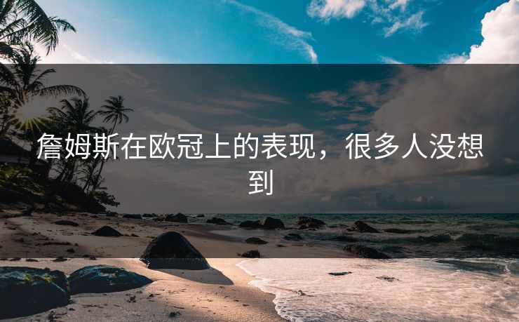 詹姆斯在欧冠上的表现，很多人没想到