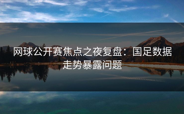 网球公开赛焦点之夜复盘:国足数据走势暴露问题 网球公开赛焦点之夜复盘:国足数据走势暴露问题