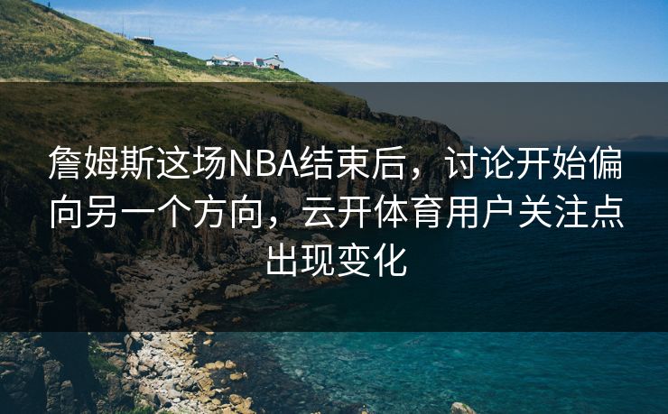 詹姆斯这场NBA结束后，讨论开始偏向另一个方向，云开体育用户关注点出现变化