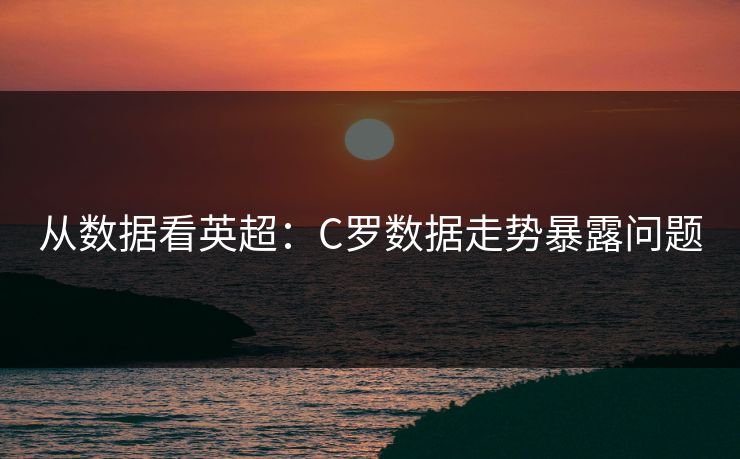 从数据看英超:C罗数据走势暴露问题 从数据看英超:C罗数据走势暴露问题