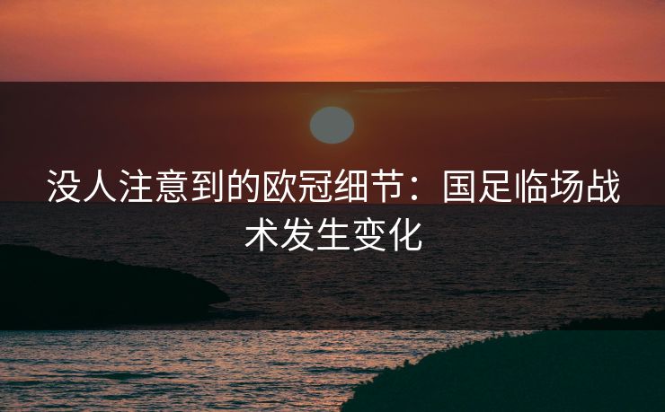 没人注意到的欧冠细节:国足临场战术发生变化 没人注意到的欧冠细节:国足临场战术发生变化