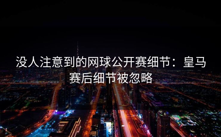 没人注意到的网球公开赛细节：皇马赛后细节被忽略