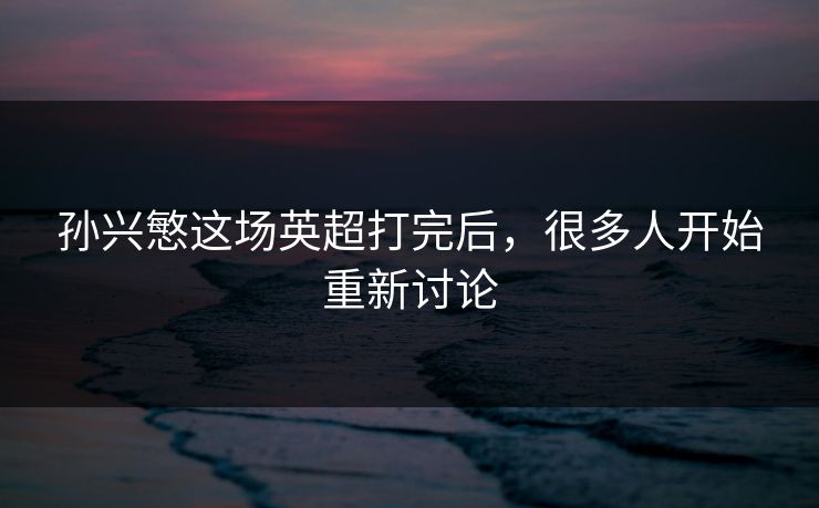 孙兴慜这场英超打完后，很多人开始重新讨论