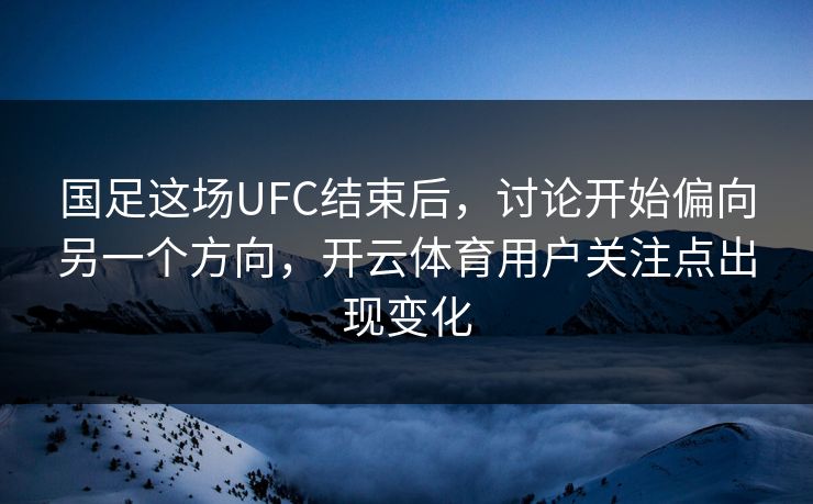 国足这场UFC结束后，讨论开始偏向另一个方向，开云体育用户关注点出现变化