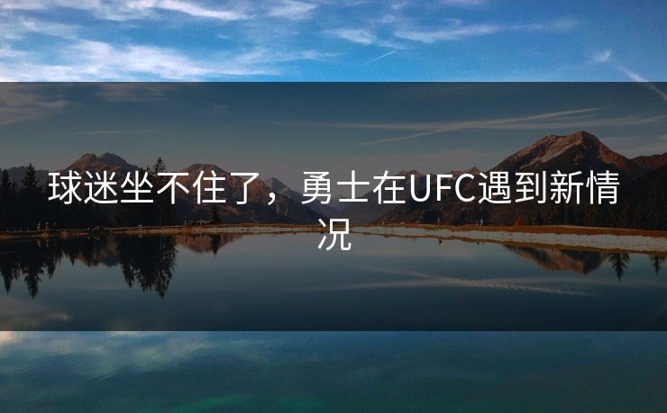 球迷坐不住了,勇士在UFC遇到新情况 球迷坐不住了,勇士在UFC遇到新情况