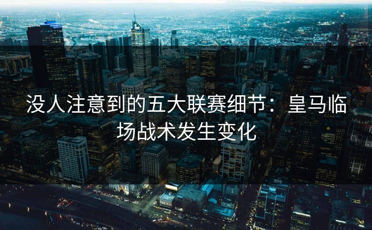 没人注意到的五大联赛细节:皇马临场战术发生变化 没人注意到的五大联赛细节:皇马临场战术发生变化