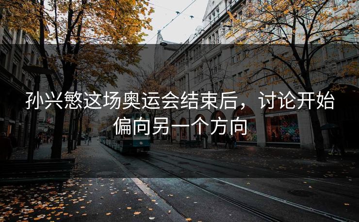 孙兴慜这场奥运会结束后,讨论开始偏向另一个方向 孙兴慜这场奥运会结束后,讨论开始偏向另一个方向