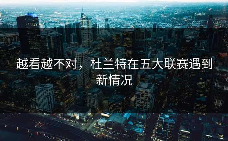 越看越不对，杜兰特在五大联赛遇到新情况