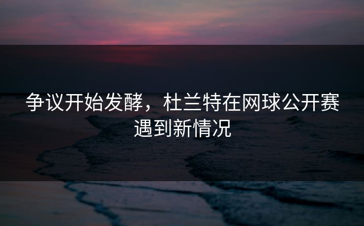 争议开始发酵,杜兰特在网球公开赛遇到新情况 争议开始发酵,杜兰特在网球公开赛遇到新情况