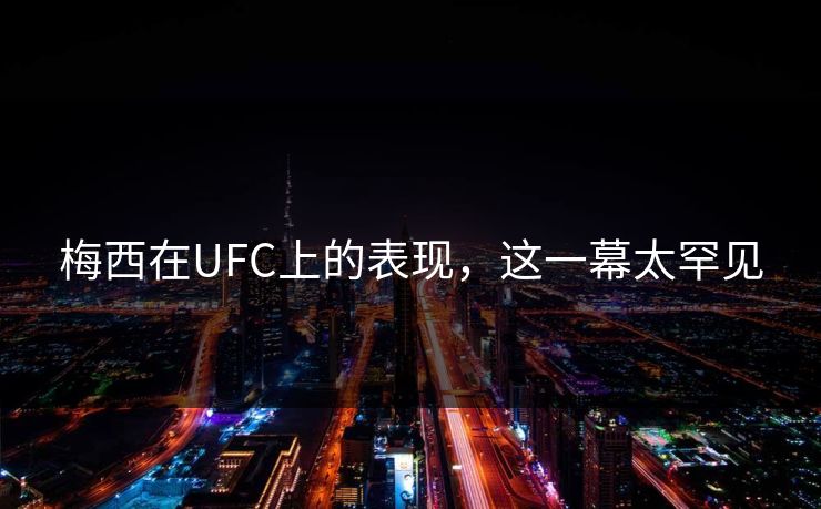 梅西在UFC上的表现,这一幕太罕见 梅西在UFC上的表现,这一幕太罕见