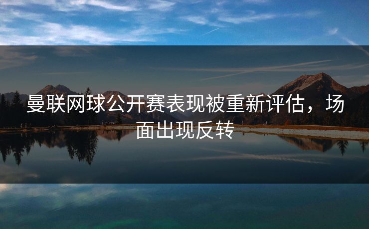 曼联网球公开赛表现被重新评估，场面出现反转