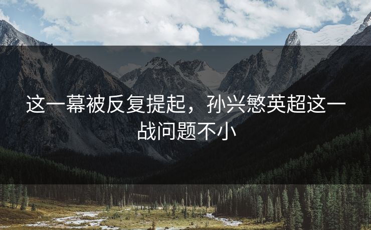这一幕被反复提起,孙兴慜英超这一战问题不小 这一幕被反复提起,孙兴慜英超这一战问题不小