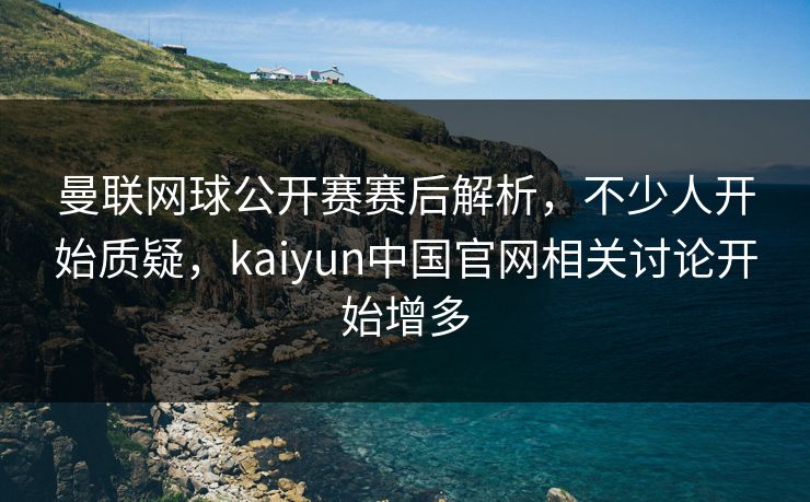 曼联网球公开赛赛后解析，不少人开始质疑，kaiyun中国官网相关讨论开始增多