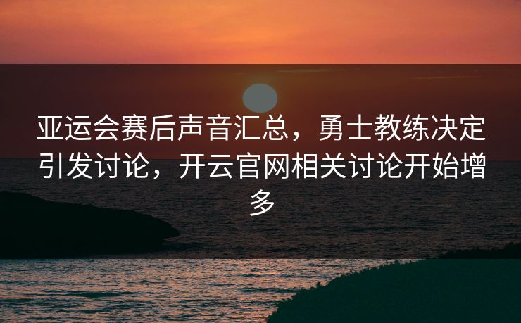 亚运会赛后声音汇总,勇士教练决定引发讨论,开云官网相关讨论开始增多 亚运会赛后声音汇总,勇士教练决定引发讨论,开云官网相关讨论开始增多