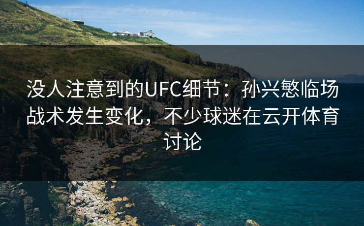 没人注意到的UFC细节:孙兴慜临场战术发生变化,不少球迷在云开体育讨论 没人注意到的UFC细节:孙兴慜临场战术发生变化,不少球迷在云开体育讨论