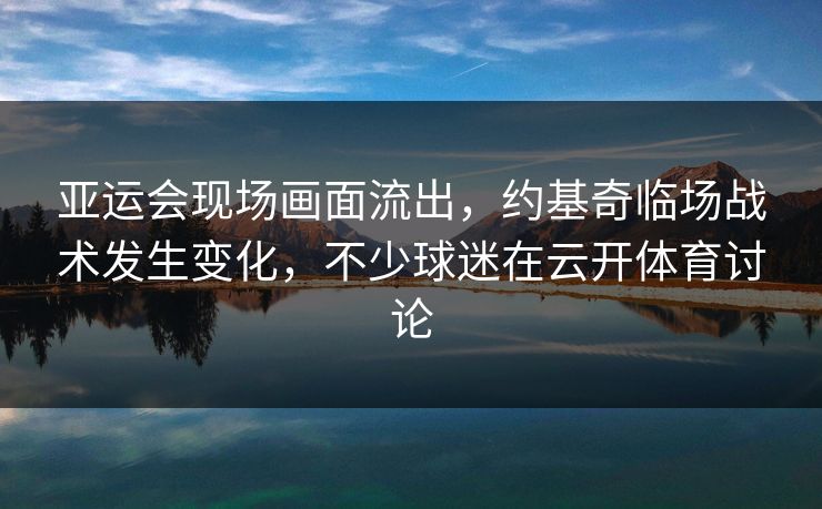 亚运会现场画面流出，约基奇临场战术发生变化，不少球迷在云开体育讨论