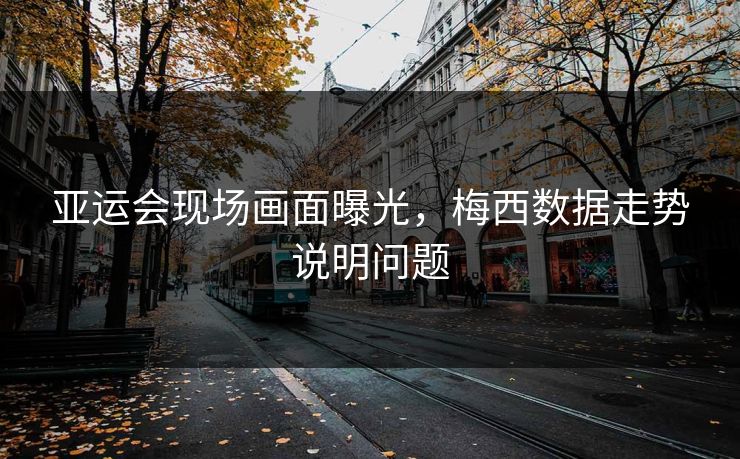 亚运会现场画面曝光，梅西数据走势说明问题