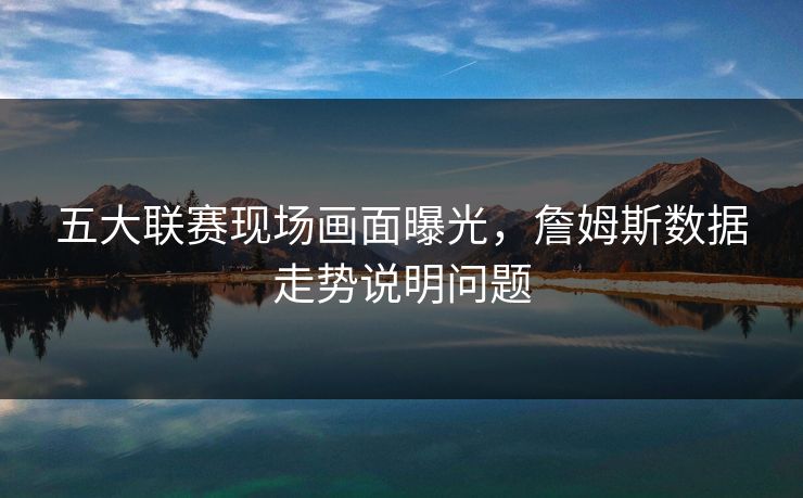 五大联赛现场画面曝光，詹姆斯数据走势说明问题