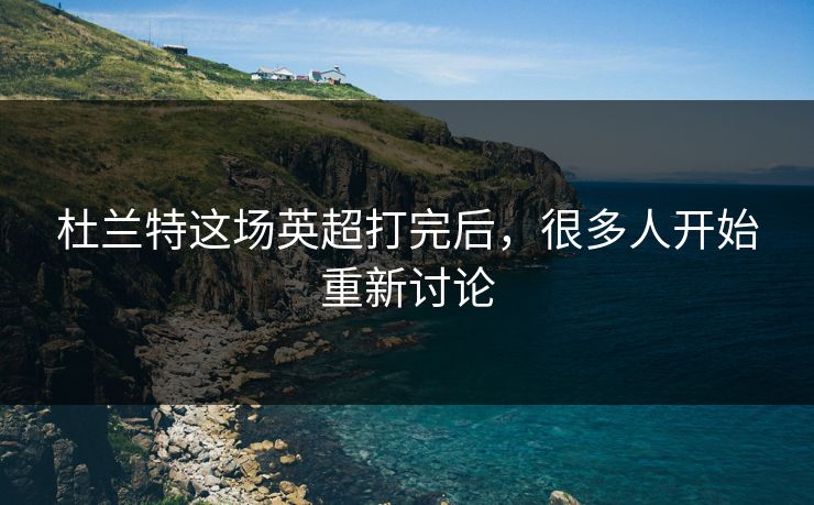 杜兰特这场英超打完后，很多人开始重新讨论