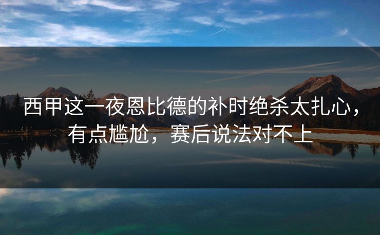 西甲这一夜恩比德的补时绝杀太扎心，有点尴尬，赛后说法对不上