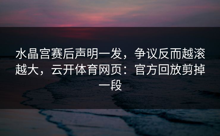 水晶宫赛后声明一发，争议反而越滚越大，云开体育网页：官方回放剪掉一段