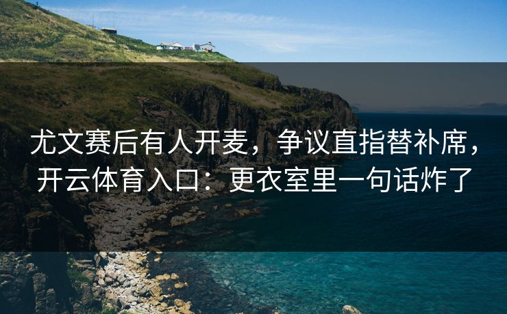 尤文赛后有人开麦，争议直指替补席，开云体育入口：更衣室里一句话炸了