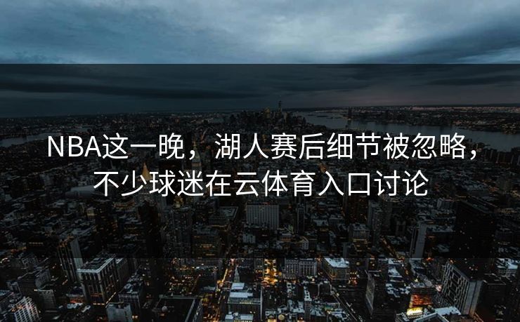 NBA这一晚，湖人赛后细节被忽略，不少球迷在云体育入口讨论