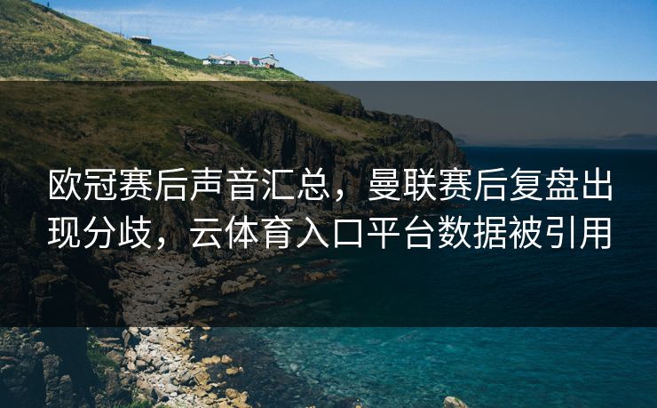 欧冠赛后声音汇总，曼联赛后复盘出现分歧，云体育入口平台数据被引用