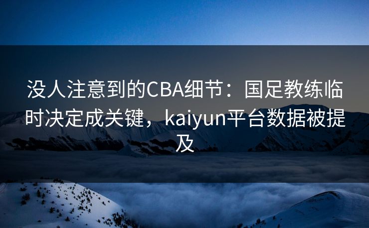 没人注意到的CBA细节:国足教练临时决定成关键,kaiyun平台数据被提及 没人注意到的CBA细节:国足教练临时决定成关键,kaiyun平台数据被提及