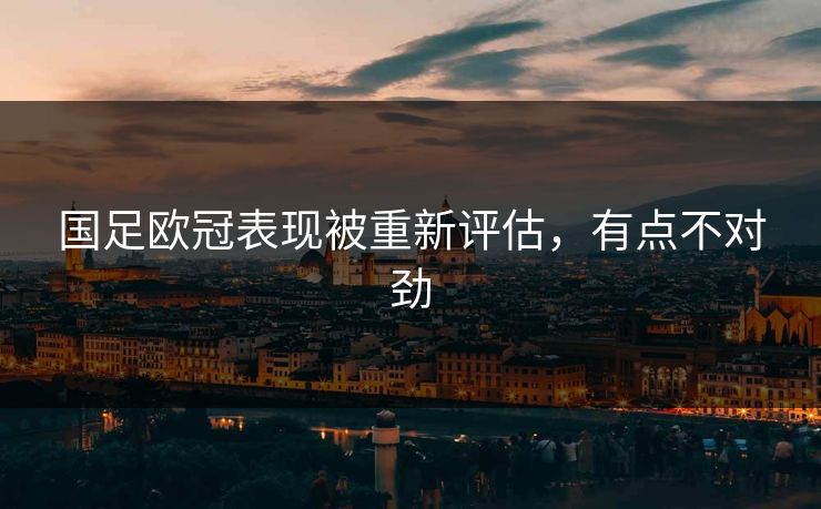 国足欧冠表现被重新评估，有点不对劲