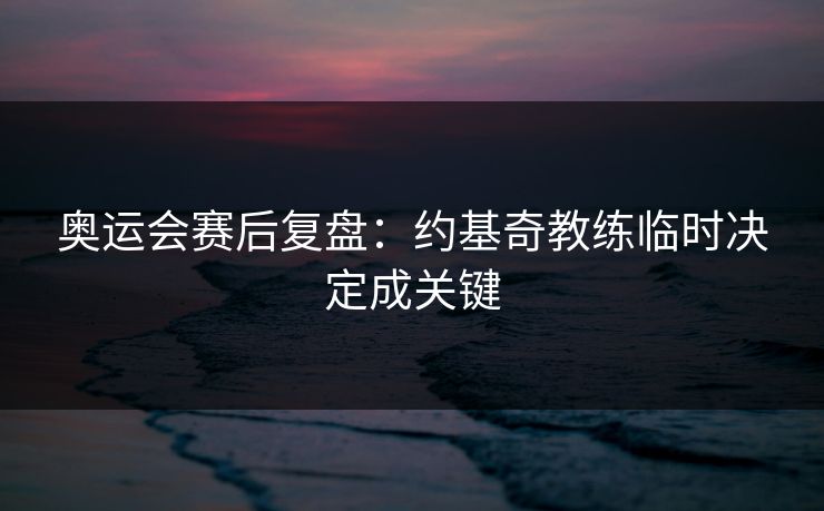 奥运会赛后复盘：约基奇教练临时决定成关键