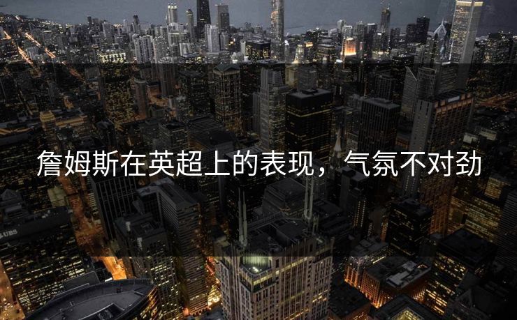 詹姆斯在英超上的表现，气氛不对劲