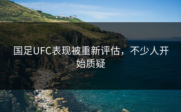 国足UFC表现被重新评估，不少人开始质疑