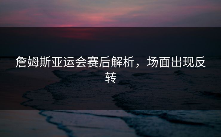 詹姆斯亚运会赛后解析,场面出现反转 詹姆斯亚运会赛后解析,场面出现反转