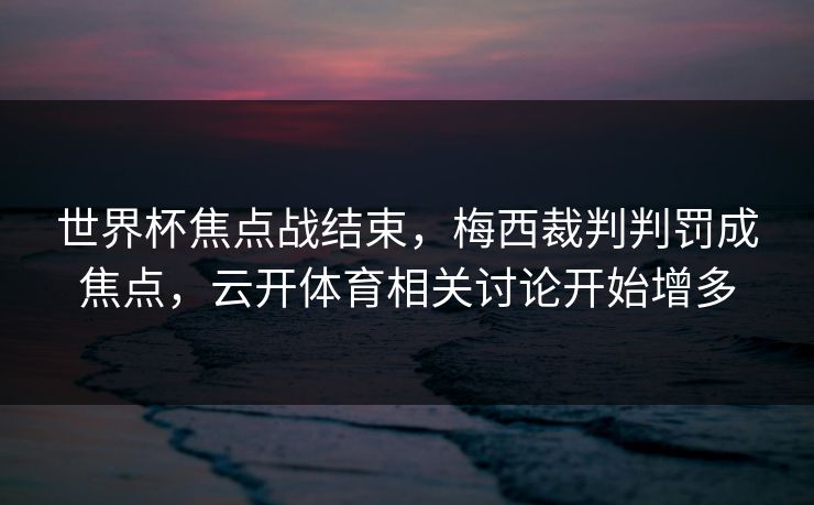 世界杯焦点战结束，梅西裁判判罚成焦点，云开体育相关讨论开始增多