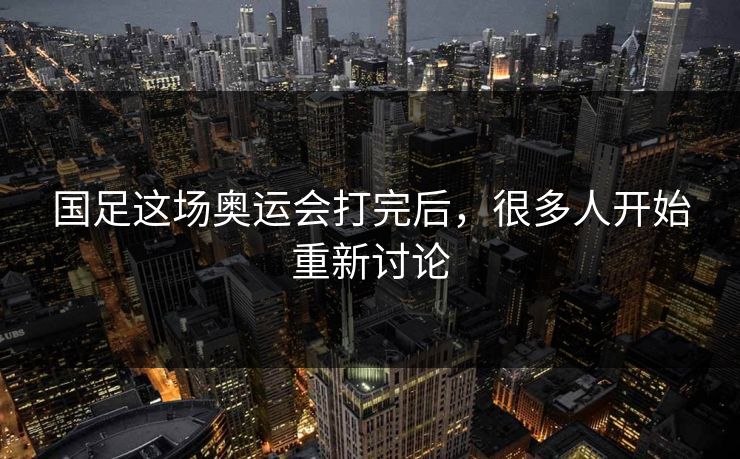 国足这场奥运会打完后,很多人开始重新讨论 国足这场奥运会打完后,很多人开始重新讨论