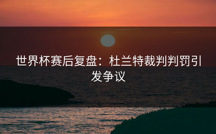 世界杯赛后复盘：杜兰特裁判判罚引发争议