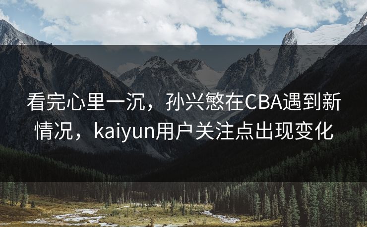 看完心里一沉,孙兴慜在CBA遇到新情况,kaiyun用户关注点出现变化 看完心里一沉,孙兴慜在CBA遇到新情况,kaiyun用户关注点出现变化