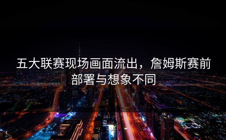 五大联赛现场画面流出，詹姆斯赛前部署与想象不同