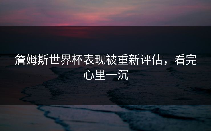詹姆斯世界杯表现被重新评估，看完心里一沉