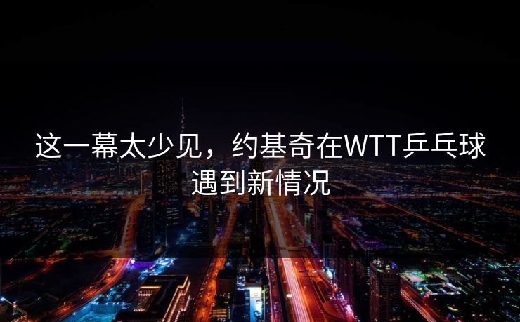 这一幕太少见，约基奇在WTT乒乓球遇到新情况