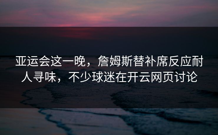 亚运会这一晚，詹姆斯替补席反应耐人寻味，不少球迷在开云网页讨论