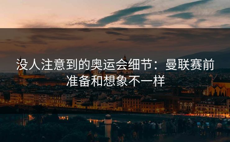 没人注意到的奥运会细节：曼联赛前准备和想象不一样