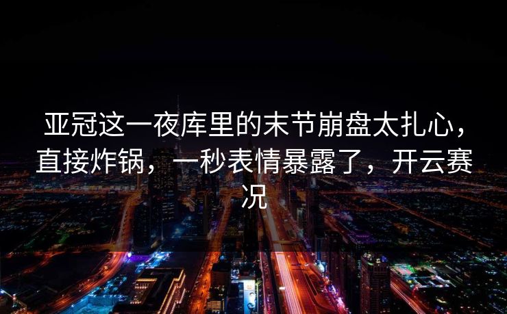亚冠这一夜库里的末节崩盘太扎心，直接炸锅，一秒表情暴露了，开云赛况