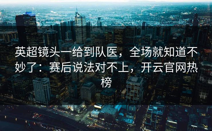 英超镜头一给到队医，全场就知道不妙了：赛后说法对不上，开云官网热榜
