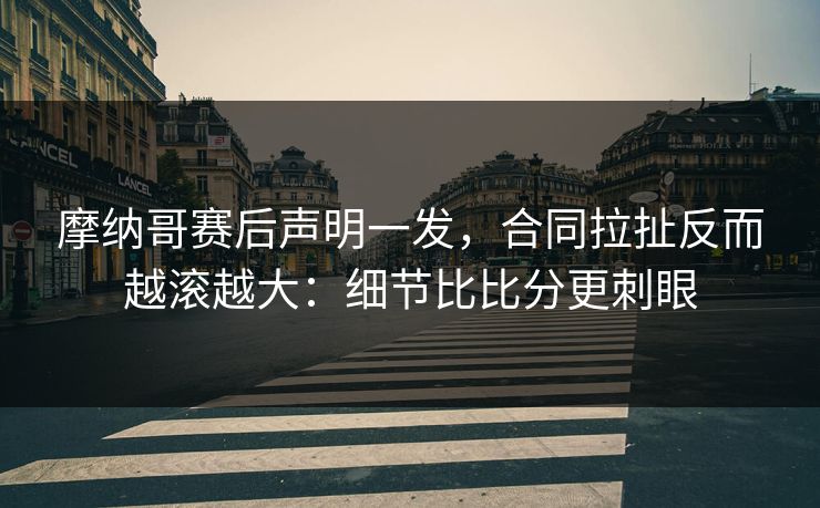 摩纳哥赛后声明一发，合同拉扯反而越滚越大：细节比比分更刺眼